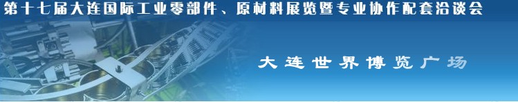 第十七屆大連國(guó)際工業(yè)零部件、原材料展覽暨專業(yè)協(xié)作配套洽談會(huì)