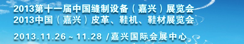 2013中國（嘉興）皮革、鞋機(jī)、鞋材展覽會(huì)<br>2013第十一屆中國縫制設(shè)備（嘉興）展覽會(huì)