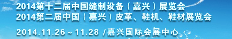 2014第十二屆中國縫制設(shè)備（嘉興）展覽會(huì)<br>2014第二屆中國（嘉興）皮革、鞋機(jī)、鞋材展覽會(huì)